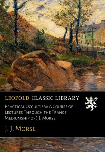 Practical Occultism: A Course of Lectures Through the Trance Mediumship of J.J. Morse
