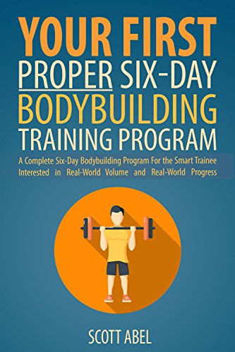 Your First Proper Six-Day Bodybuilding Training Program: A Complete Six-Day Bodybuilding Program for the Smart Trainee Interested in Real-World Volume and Real-World Progress - Click to Buy