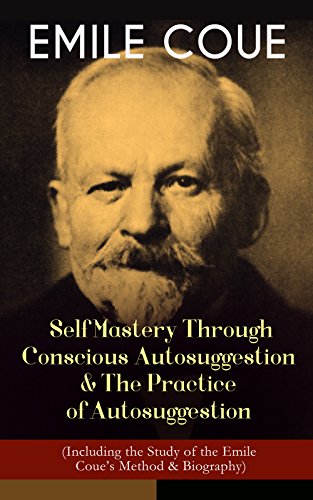 EMILE COUE: Self Mastery Through Conscious Autosuggestion & The Practice of Autosuggestion (Including the Study of the Emile Coue's Method & Biography)