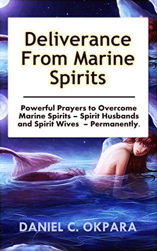 Deliverance from Marine Spirits: Powerful Prayers to Overcome Marine Spirits – Spirit Husbands and Spirit Wives - Permanently. (Deliverance Series Book 1)