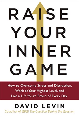 Raise Your Inner Game: How to Overcome Stress and Distraction, Work at Your Highest Level, and Live a Life You're Proud of Every Day