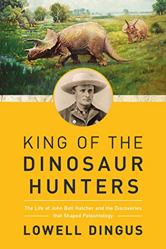 King of the Dinosaur Hunters: The Life of John Bell Hatcher and the Discoveries that Shaped Paleontology - Click to Buy
