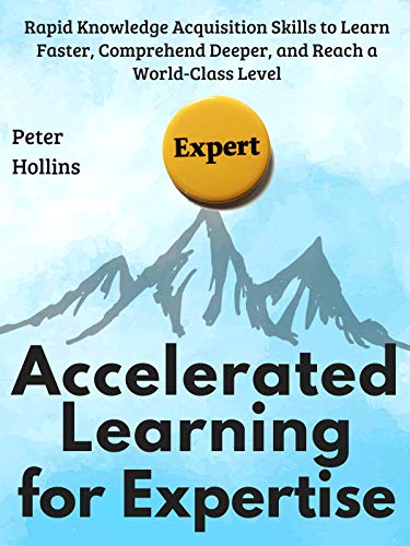 Accelerated Learning for Expertise: Rapid Knowledge Acquisition Skills to Learn Faster, Comprehend Deeper, and Reach a World-Class Level [First Edition] (Learning how to Learn Book 13)