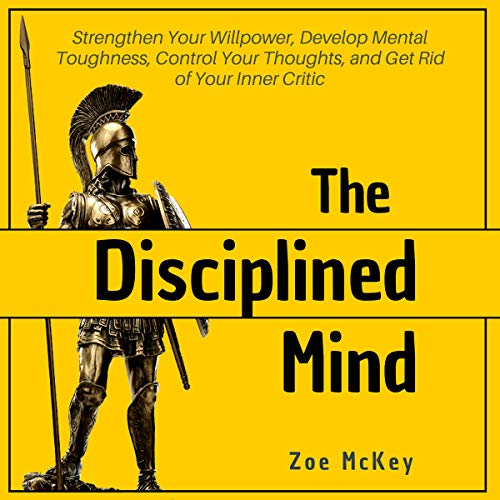 The Disciplined Mind: Strengthen Your Willpower, Develop Mental Toughness, Control Your Thoughts, and Get Rid of Your Inner Critic