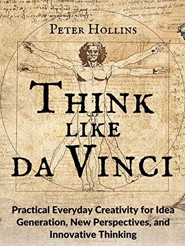 Think Like da Vinci: Practical Everyday Creativity for Idea Generation, New Perspectives, and Innovative Thinking