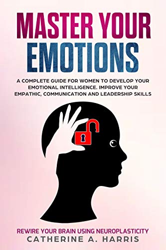 Master Your Emotions: A Complete Guide for Women to Develop Your Emotional Intelligence. Improve Your Empathy, Communication, and Leadership Skills & Rewire Your Brain Using Neuroplasticity - Click to Buy