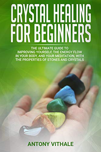 CRYSTAL HEALING FOR BEGINNERS: THE ULTIMATE GUIDE TO IMPROVING YOURSELF, THE ENERGY FLOW IN YOUR BODY, AND YOUR MEDITATION, WITH THE PROPERTIES OF STONES AND CRYSTALS - Click to Buy
