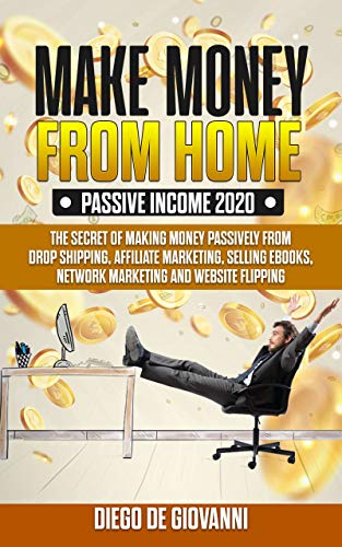 MAKE MONEY FROM HOME PASSIVE INCOME 2020: THE SECRET OF MAKING MONEY PASSIVELY FROM DROP SHIPPING, AFFILIATE MARKETING, SELLING EBOOKS, NETWORK MARKETING AND WEBSITE FLIPPING
