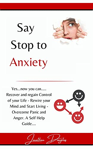 Say Stop to Anxiety: Yes….now you can….Recover and Regain Control of your Life – Rewire your Mind and Start Living – Overcome Panic and Anger. A Self Help Guide……