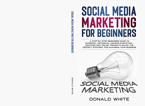 SOCIAL MEDIA MARKETING FOR BEGINNERS: A STEP-BY-STEP BEGINNERS GUIDE TO FACEBOOK, INSTAGRAM, LINKEDIN MARKETING - DISCOVER NEW ONLINE TRENDS TOSHAPE THE PERFECT STRATEGY FOR MANAGING YOUR BUSINESS