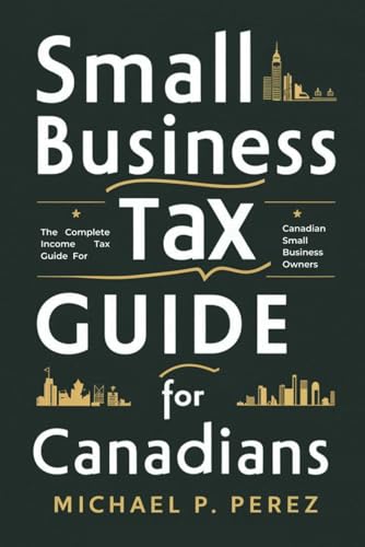 Small Business Tax Guide For Canadians: The Complete Income Tax Guide for Canadian Small Business Owners