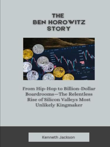 The Ben Horowitz Story: From Hip-Hop to Billion-Dollar Boardrooms—The Relentless Rise of Silicon Valleys Most Unlikely Kingmaker